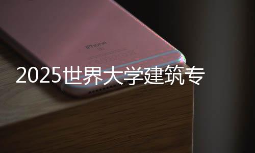 2025世界大学建筑专业排名榜单!